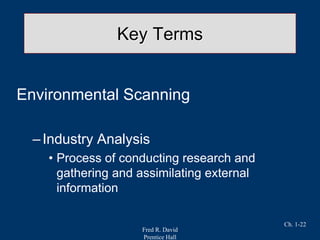 Fred R. David
Prentice Hall
Ch. 1-22
Key Terms
Environmental Scanning
–Industry Analysis
• Process of conducting research and
gathering and assimilating external
information
 