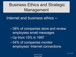 Fred R. David
Prentice Hall
Ch. 1-44
Internet and business ethics --
–38% of companies store and review
employees email messages
–Up from 15% in 1997
–54% of companies monitor
employees’ Internet connections
Business Ethics and Strategic
Management
 