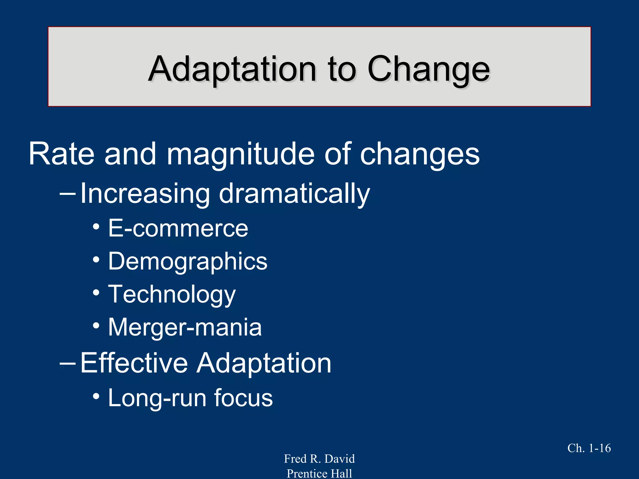 Fred R. David
Prentice Hall
Ch. 1-16
Adaptation to ChangeAdaptation to Change
Rate and magnitude of changes
–Increasing dramatically
• E-commerce
• Demographics
• Technology
• Merger-mania
–Effective Adaptation
• Long-run focus
 