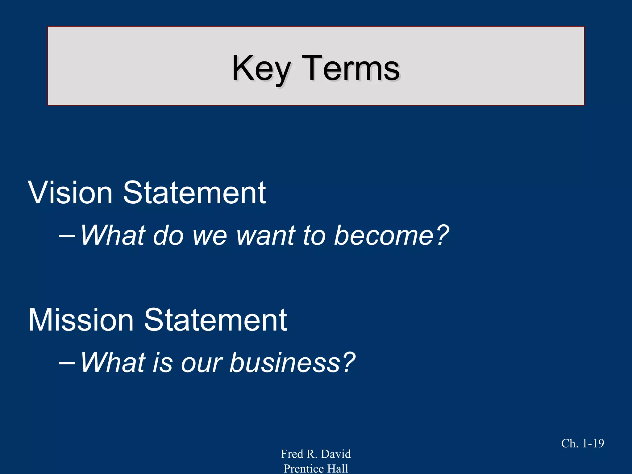 Fred R. David
Prentice Hall
Ch. 1-19
Key TermsKey Terms
Vision Statement
–What do we want to become?
Mission Statement
–What is our business?
 