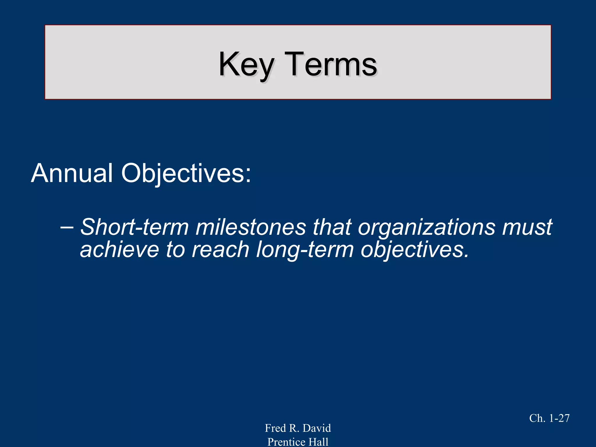 Fred R. David
Prentice Hall
Ch. 1-27
Key TermsKey Terms
Annual Objectives:
– Short-term milestones that organizations must
achieve to reach long-term objectives.
 