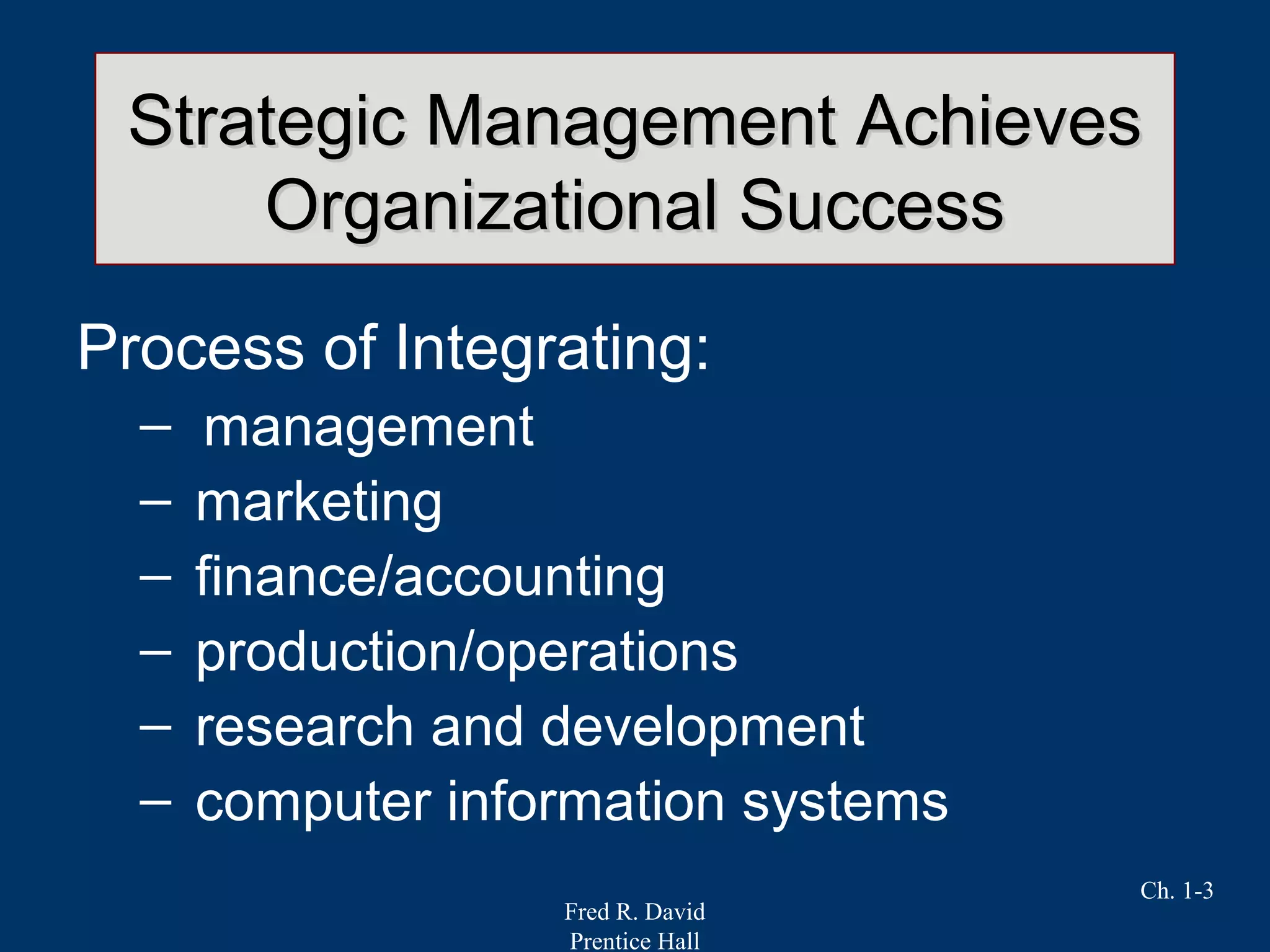 Fred R. David
Prentice Hall
Ch. 1-3
Strategic Management AchievesStrategic Management Achieves
Organizational SuccessOrganizational Success
Process of Integrating:
– management
– marketing
– finance/accounting
– production/operations
– research and development
– computer information systems
 
