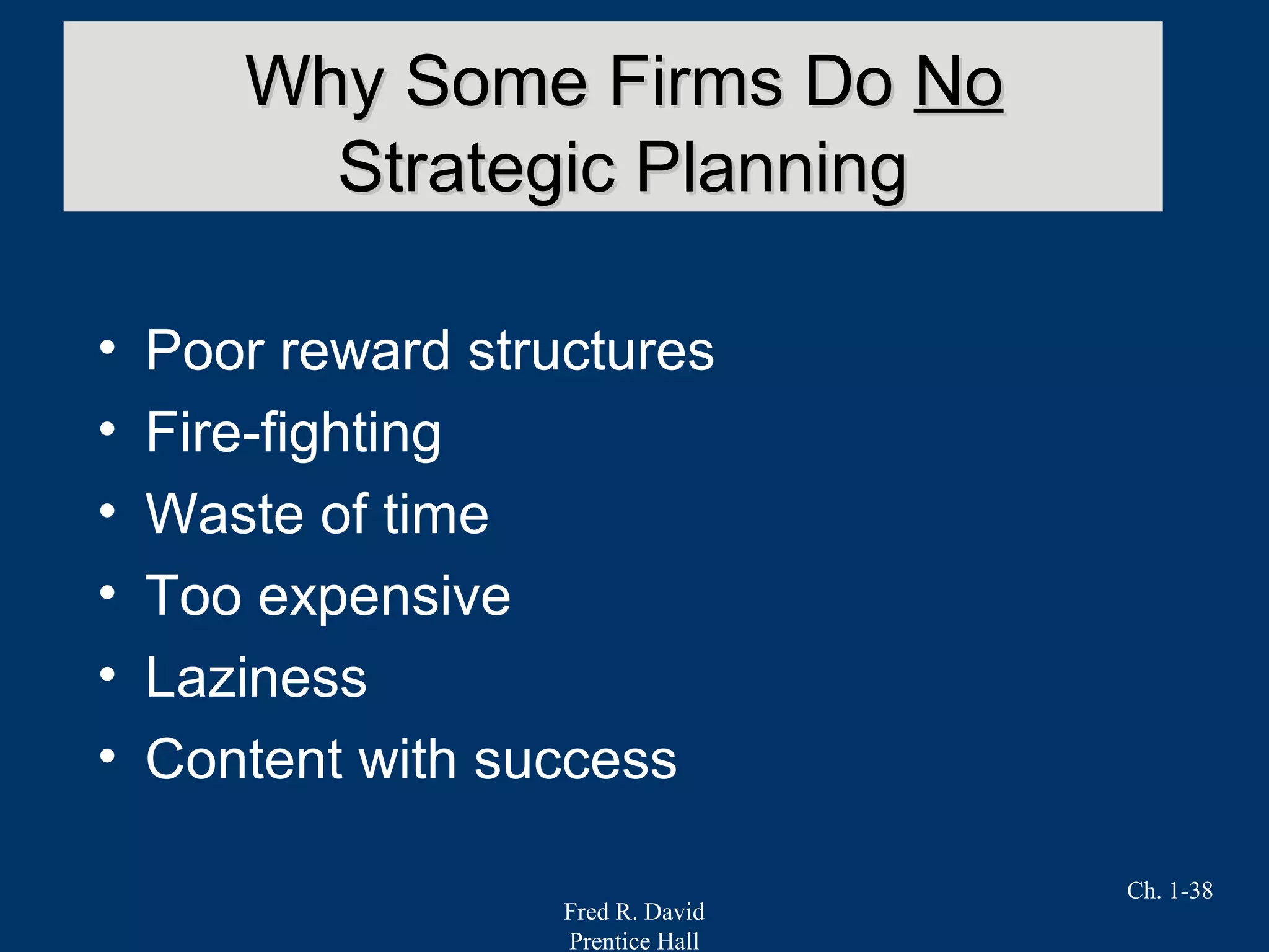 Fred R. David
Prentice Hall
Ch. 1-38
• Poor reward structures
• Fire-fighting
• Waste of time
• Too expensive
• Laziness
• Content with success
Why Some Firms DoWhy Some Firms Do NoNo
Strategic PlanningStrategic Planning
 