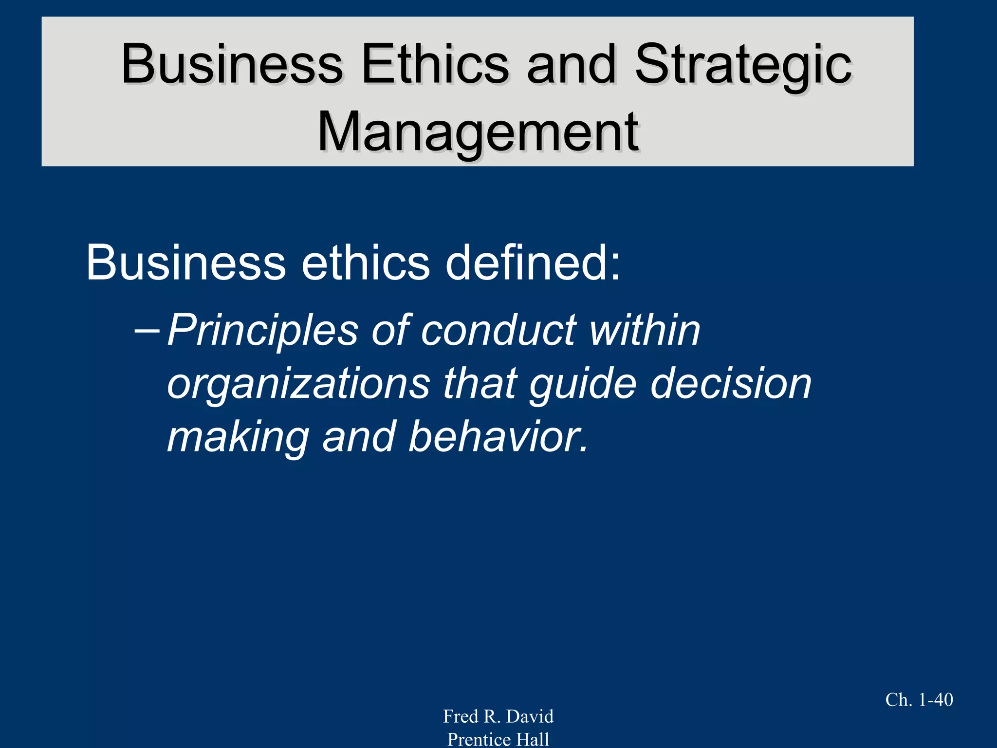 Fred R. David
Prentice Hall
Ch. 1-40
Business ethics defined:
–Principles of conduct within
organizations that guide decision
making and behavior.
Business Ethics and StrategicBusiness Ethics and Strategic
ManagementManagement
 