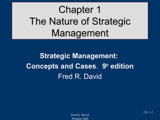 Fred R. David
Prentice Hall
Ch. 1-1
Chapter 1Chapter 1
The Nature of StrategicThe Nature of Strategic
ManagementManagement
Strategic Management:
Concepts and Cases. 9th
edition
Fred R. David
 