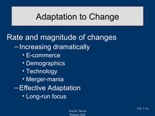 Fred R. David
Prentice Hall
Ch. 1-16
Adaptation to ChangeAdaptation to Change
Rate and magnitude of changes
–Increasing dramatically
• E-commerce
• Demographics
• Technology
• Merger-mania
–Effective Adaptation
• Long-run focus
 