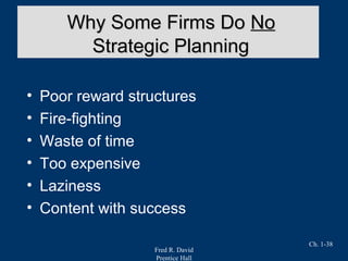 Fred R. David
Prentice Hall
Ch. 1-38
• Poor reward structures
• Fire-fighting
• Waste of time
• Too expensive
• Laziness
• Content with success
Why Some Firms DoWhy Some Firms Do NoNo
Strategic PlanningStrategic Planning
 