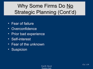 Fred R. David
Prentice Hall
Ch. 1-39
• Fear of failure
• Overconfidence
• Prior bad experience
• Self-interest
• Fear of the unknown
• Suspicion
Why Some Firms DoWhy Some Firms Do NoNo
Strategic Planning (Cont’d)Strategic Planning (Cont’d)
 