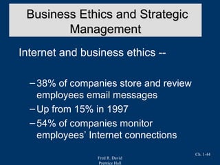 Fred R. David
Prentice Hall
Ch. 1-44
Internet and business ethics --
–38% of companies store and review
employees email messages
–Up from 15% in 1997
–54% of companies monitor
employees’ Internet connections
Business Ethics and StrategicBusiness Ethics and Strategic
ManagementManagement
 