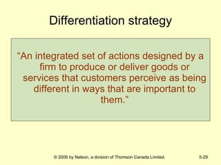 Differentiation strategy “ An integrated set of actions designed by a firm to produce or deliver goods or services that customers perceive as being different in ways that are important to them.” 