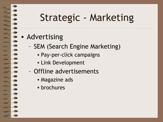 Strategic - Marketing
• Advertising
  – SEM (Search Engine Marketing)
     • Pay-per-click campaigns
     • Link Development
  – Offline advertisements
     • Magazine ads
     • brochures
 