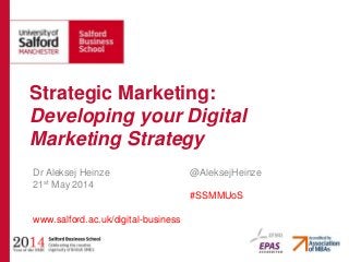 Dr Aleksej Heinze @AleksejHeinze
21st May 2014
#SSMMUoS
www.salford.ac.uk/digital-business
Strategic Marketing:
Developing your Digital
Marketing Strategy
 