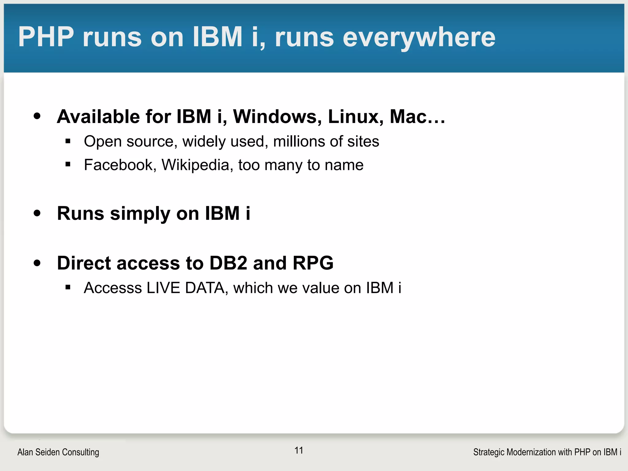 Strategic Modernization with PHP on IBM iSeiden Group
Easy to start small
• My first professional PHP code was one line to send an
email message
• No need to know everything. Start gradually and learn
• PHP is mainstream. Information on php.net and
elsewhere
• A track record of over 20 years of community
+corporate collaboration
11
 
