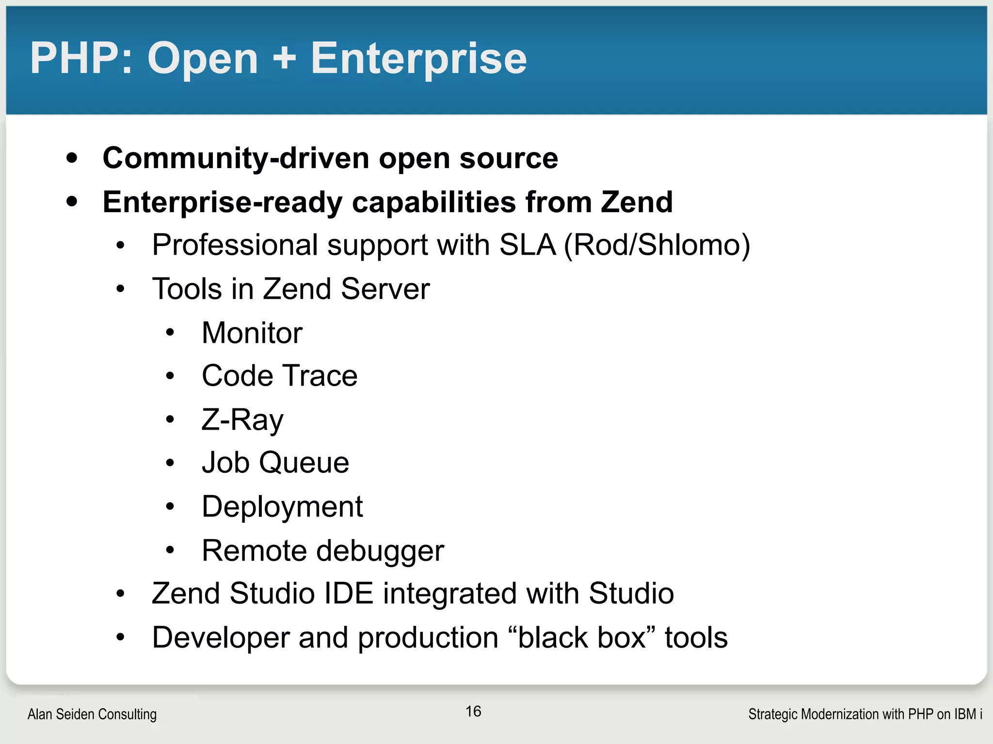 Strategic Modernization with PHP on IBM iSeiden Group
IBM + Zend
• IBM i systems ship with Zend Server (PHP)
• PHP on IBM i packaged and supported by Zend
16
IBM booth, ZendCon 2010 IBM’s Tony Cairns and Alan S. 
working on new toolkit, ZendCon 2011
 