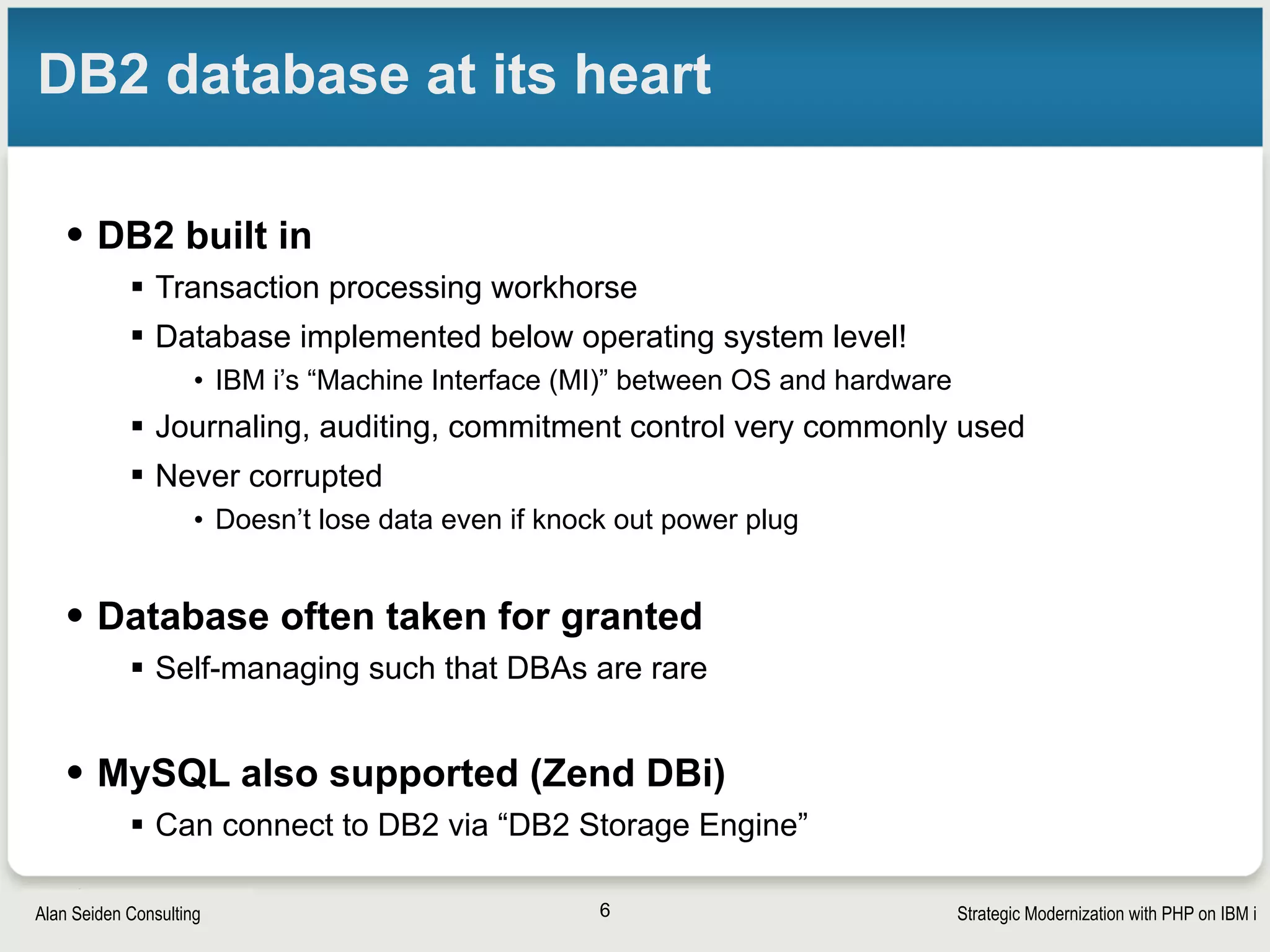 Strategic Modernization with PHP on IBM iSeiden Group
Data and programs last forever
• IBM has been dedicated to legacy app longevity and
data longevity
§ RPG (and occasionally COBOL) running for 30-40 years
§ DB2 data evolving 30-40 years
§ Middleware insulates applications from hardware changes
6
IBM i Heritage chart from Trevor Perry
http://blog.angustheitchap.com/?p=415
 