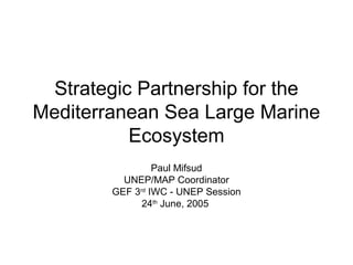 Strategic Partnership for the 
Mediterranean Sea Large Marine 
Ecosystem 
Paul Mifsud 
UNEP/MAP Coordinator 
GEF 3rd IWC - UNEP Session 
24th June, 2005 
 