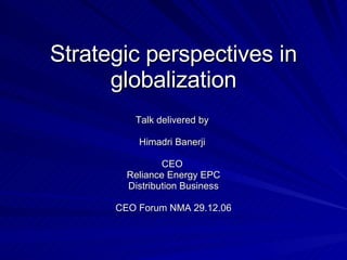 Strategic perspectives in globalization Talk delivered by  Himadri Banerji  CEO  Reliance Energy EPC Distribution Business CEO Forum NMA 29.12.06 