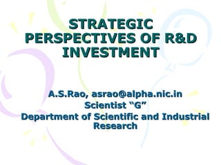 STRATEGICSTRATEGIC
PERSPECTIVES OF R&DPERSPECTIVES OF R&D
INVESTMENTINVESTMENT
A.S.Rao, asrao@alpha.nic.inA.S.Rao, asrao@alpha.nic.in
Scientist “G”Scientist “G”
Department of Scientific and IndustrialDepartment of Scientific and Industrial
ResearchResearch
 