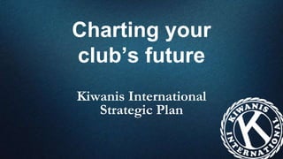 Charting your
club’s future
Kiwanis International
Strategic Plan
 