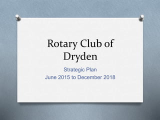 Rotary Club of
Dryden
Strategic Plan
June 2015 to December 2018
 