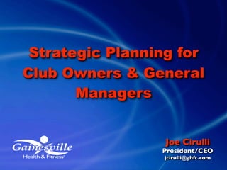 Strategic Planning for
Club Owners & General
       Managers


                  Joe Cirulli
                 President/CEO
                 jcirulli@ghfc.com
 