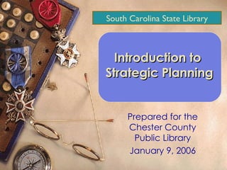 Prepared for the Chester County Public Library January 9, 2006 Introduction to  Strategic Planning South Carolina State Library 