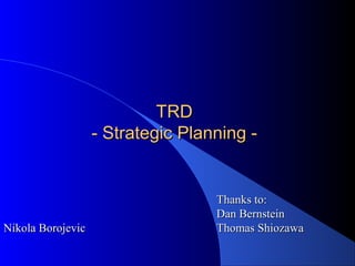 TRDTRD
- Strategic Planning -- Strategic Planning -
Thanks to:Thanks to:
Dan BernsteinDan Bernstein
Nikola BorojevicNikola Borojevic Thomas ShiozawaThomas Shiozawa
 