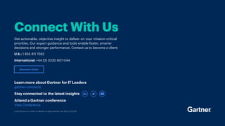 Connect With Us
Get actionable, objective insight to deliver on your mission-critical
priorities. Our expert guidance and tools enable faster, smarter
decisions and stronger performance. Contact us to become a client:
U.S.: 1 855 811 7593		
International: +44 (0) 3330 607 044
Become a Client
Learn more about Gartner for IT Leaders
gartner.com/en/it
Stay connected to the latest insights
Attend a Gartner conference
View Conference
© 2023 Gartner, Inc. and/or its affiliates. All rights reserved. CM_GBS_CF_2157200
 