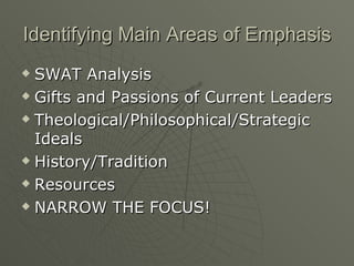 Identifying Main Areas of Emphasis SWAT Analysis Gifts and Passions of Current Leaders Theological/Philosophical/Strategic Ideals History/Tradition Resources NARROW THE FOCUS! 