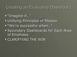 Creating an Evaluative Dashboard “Imagine if…” Unifying Principles of Mission “We’re successful when…” Secondary Dashboards for Each Area of Emphasis CLARIFYING THE WIN 