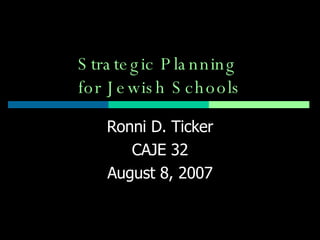 Strategic Planning  for Jewish Schools Ronni D. Ticker CAJE 32 August 8, 2007 