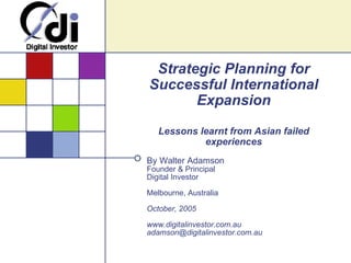 Strategic Planning for Successful International Expansion Lessons learnt from Asian failed experiences By Walter Adamson Founder & Principal Digital Investor Melbourne, Australia October, 2005 www.digitalinvestor.com.au [email_address] 