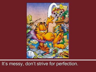It’s messy, don’t strive for perfection. 