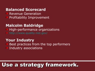 Use a strategy framework. <ul><li>Balanced Scorecard </li></ul><ul><li>Revenue Generation </li></ul><ul><li>Profitability ...