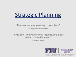 Strategic Planning
“Plans are nothing; planning is everything.”
– Dwight D. Eisenhower
“If you don’t know where you’re going, you might
end up somewhere else.”
- Casey Stengel
 
