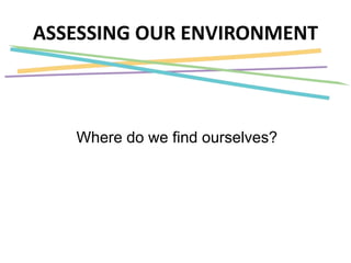 ASSESSING OUR ENVIRONMENT
Where do we find ourselves?
 