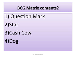 BCG Matrix contents?
1) Question Mark
2)Star
3)Cash Cow
4)Dog
Dr. Subhodip Mitra
 