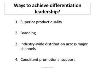 Ways to achieve differentiation
leadership?
1. Superior product quality
2. Branding
3. Industry-wide distribution across major
channels
4. Consistent promotional support
Dr. Subhodip Mitra
 