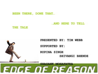 BEEN THERE, DONE THAT… … AND HERE TO TELL THE TALE PRESENTED BY: TIM WEBB SUPPORTED BY:  RUPINA SINGH  SHIVANGI BHENDE  SHASANK MOHAPATRA 