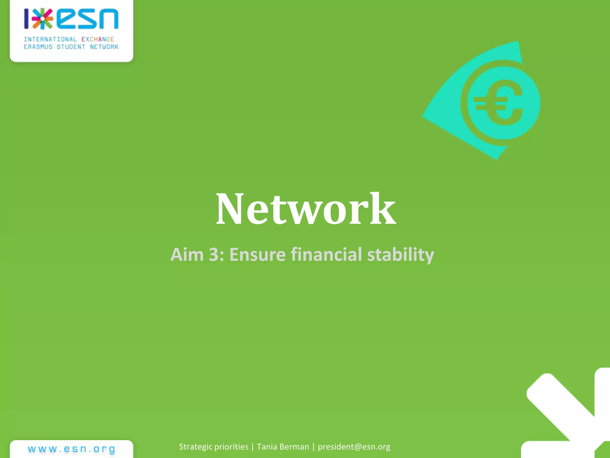 Network
Aim 3: Ensure financial stability
Strategic priorities | Tania Berman | president@esn.org
 