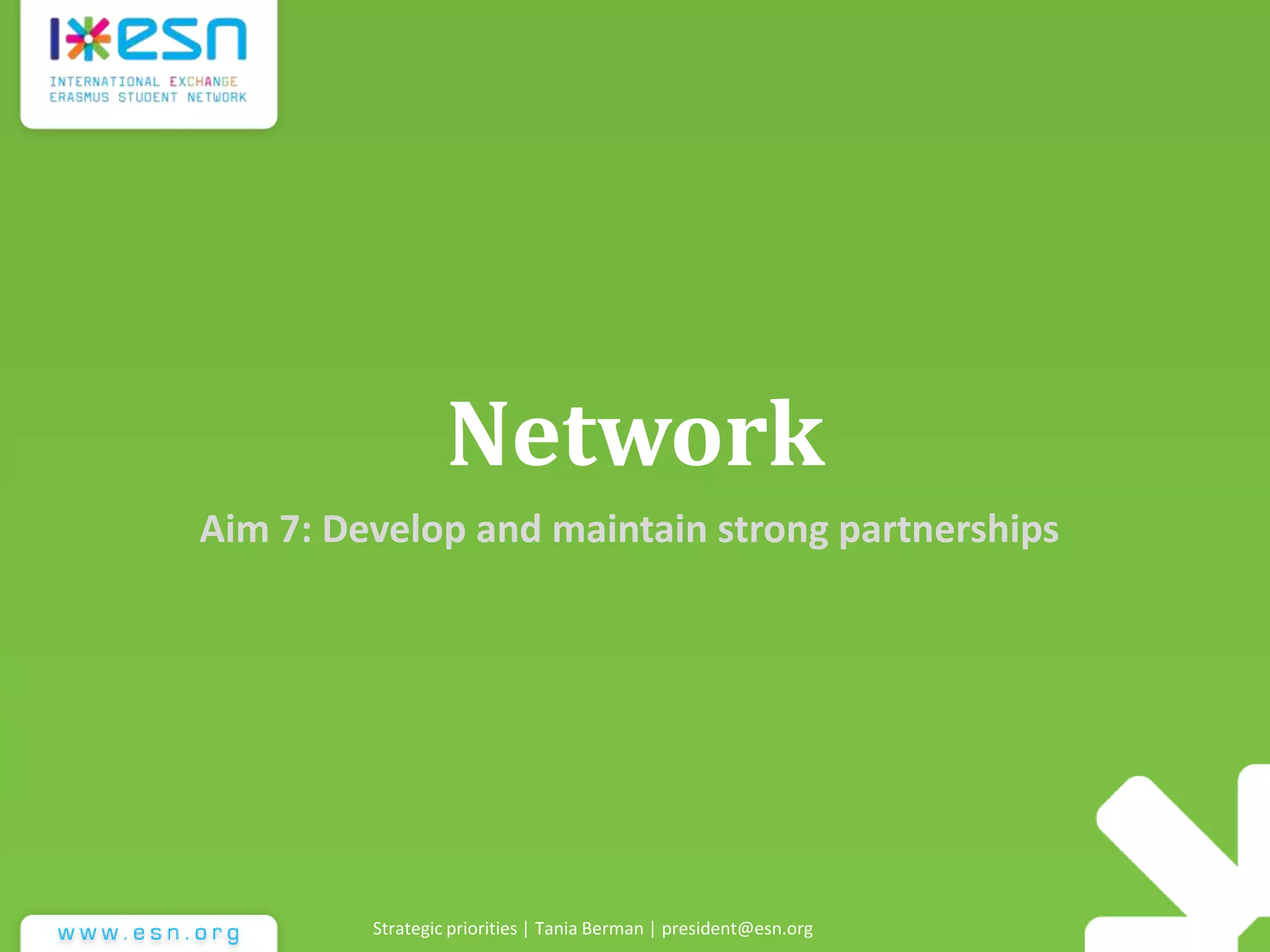 Network
Aim 7: Develop and maintain strong partnerships
Strategic priorities | Tania Berman | president@esn.org
 