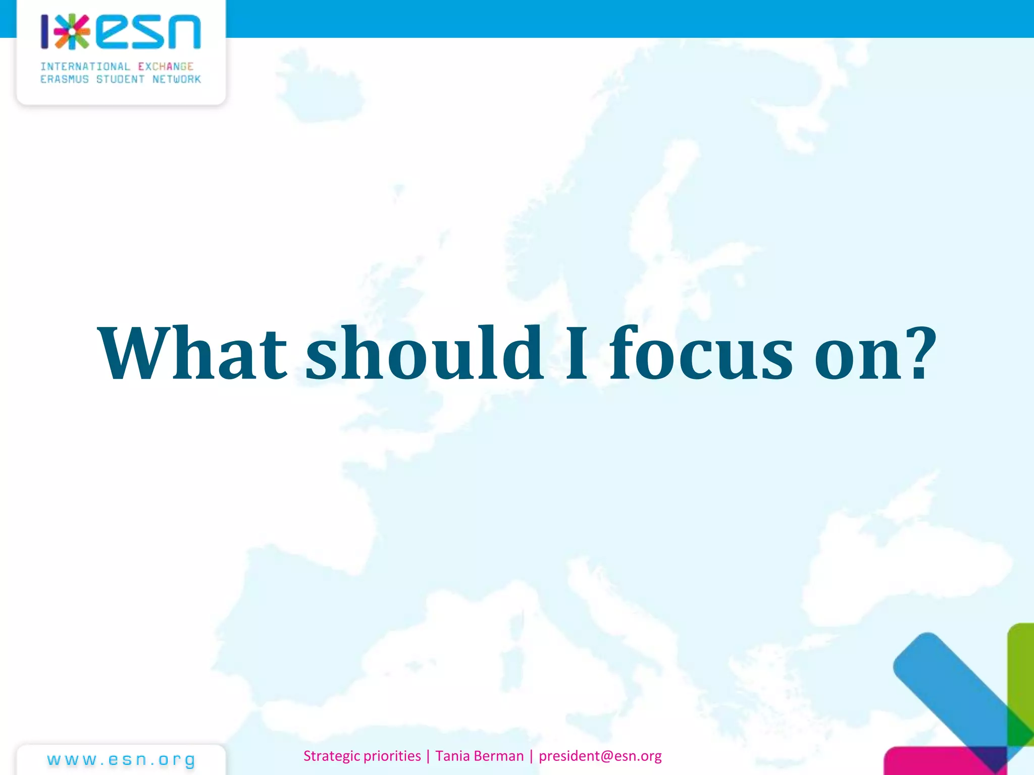 What should I focus on?
Strategic priorities | Tania Berman | president@esn.org
 
