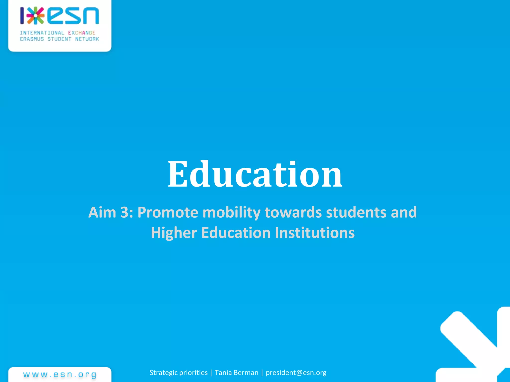 Education
Aim 3: Promote mobility towards students and
Higher Education Institutions
Strategic priorities | Tania Berman | president@esn.org
 