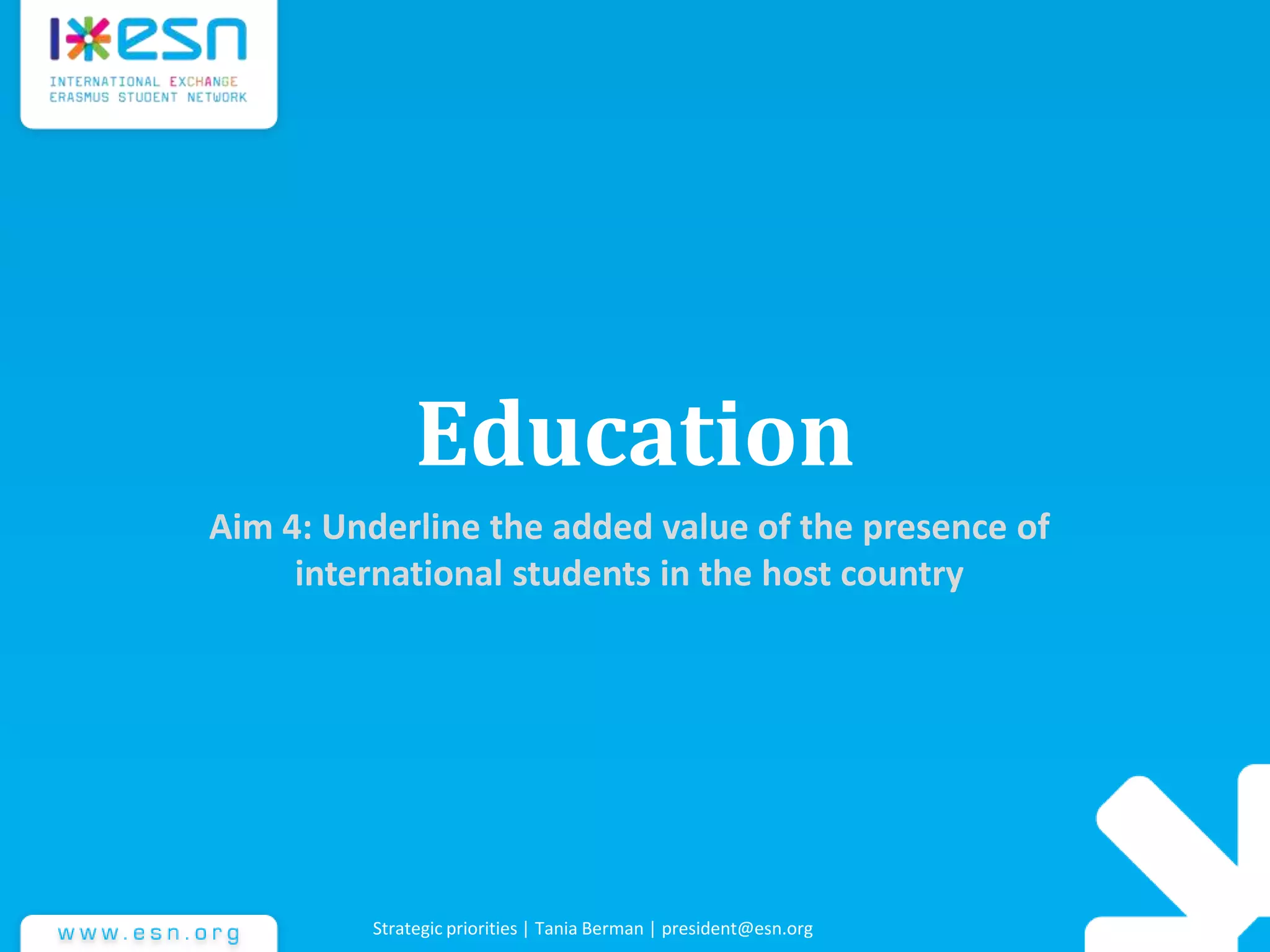 Education
Aim 4: Underline the added value of the presence of
international students in the host country
Strategic priorities | Tania Berman | president@esn.org
 