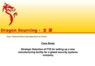 Case Study
Strategic Selection of FTZ for setting up a new
manufacturing facility for a global security systems
company
Dragon Sourcing - 龙 源
Your Tailored Sourcing Approach to China
 