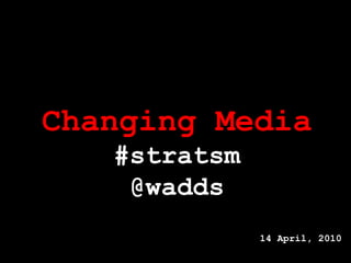 Changing Media #stratsm @wadds 14 April, 2010 