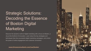Strategic Solutions:
Decoding the Essence
of Boston Digital
Marketing
Discover the dynamic world of digital marketing with a focus on Boston, a
city at the forefront of innovation. Learn about the key strategies and
techniques that drive successful digital marketing campaigns, and unlock
the power of online engagement and customer conversion.
www.hireseoconsultants.com/usa/boston
 
