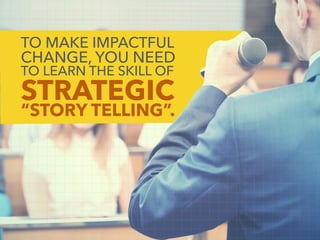 STRATEGIC
“STORY TELLING”.
TO MAKE IMPACTFUL
CHANGE, YOU NEED
TO LEARN THE SKILL OF
 