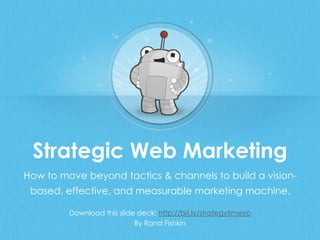 Strategic Web Marketing
Download this slide deck: http://bit.ly/strategytimeyo
By Rand Fishkin
How to move beyond tactics & channels to build a vision-
based, effective, and measurable marketing machine.
 