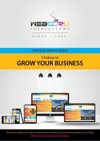 STRATEGIC WEBSITE DESIGN
10 ideas to
GROW YOUR BUSINESS
We hope you will love the exclusive collection from our blog. For more interesting updates visit our blog
http://www.webguru-india.com/blog/
S I N C E - 2 0 0 5
 